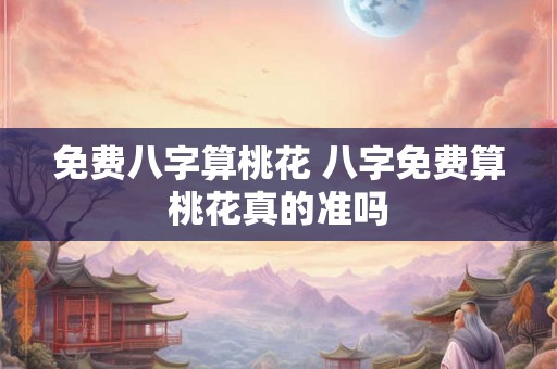 免费八字算桃花 八字免费算桃花真的准吗 免费八字算桃花 八字免费算桃花真的准吗