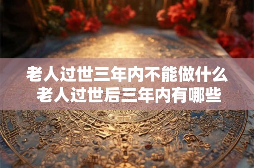 老人过世三年内不能做什么 老人过世后三年内有哪些事情是不能做的