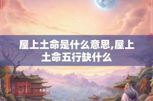 屋上土命是什么意思,屋上土命五行缺什么