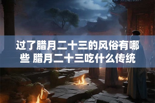 过了腊月二十三的风俗有哪些 腊月二十三吃什么传统食物