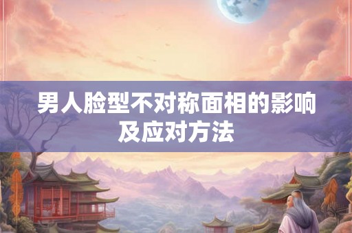 男人脸型不对称面相的影响及应对方法