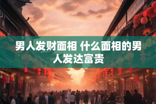 男人发财面相 什么面相的男人发达富贵