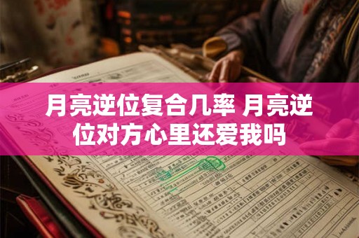 月亮逆位复合几率 月亮逆位对方心里还爱我吗