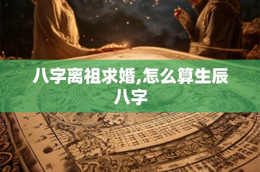 八字离祖求婚,怎么算生辰八字
