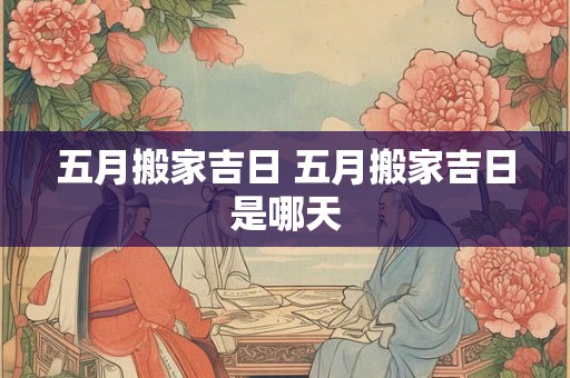 五月搬家吉日 五月搬家吉日是哪天