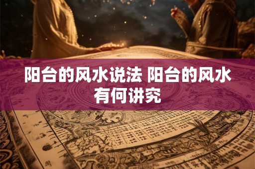 阳台的风水说法 阳台的风水有何讲究 阳台的风水说法 阳台的风水有何讲究