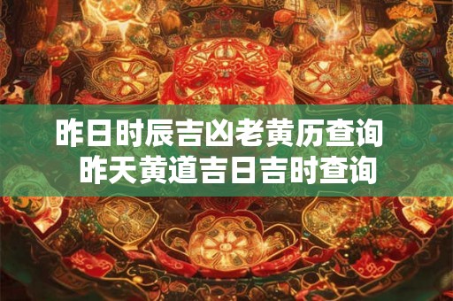 昨日时辰吉凶老黄历查询  昨天黄道吉日吉时查询