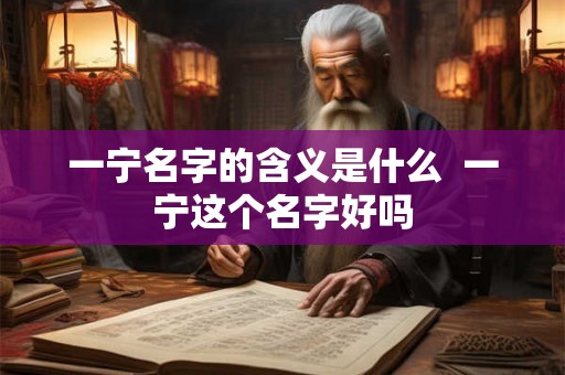 一宁名字的含义是什么  一宁这个名字好吗