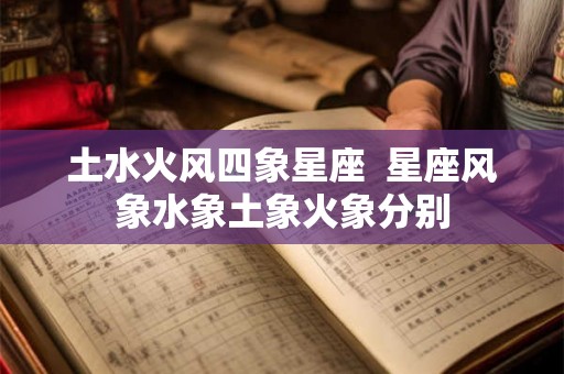土水火风四象星座  星座风象水象土象火象分别
