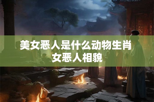 美女恶人是什么动物生肖 女恶人相貌