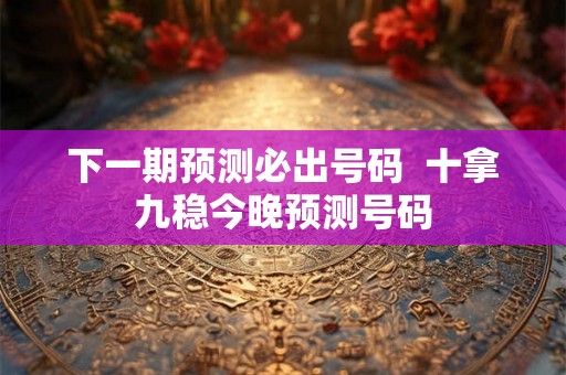 下一期预测必出号码  十拿九稳今晚预测号码