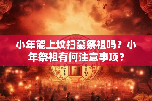 小年能上坟扫墓祭祖吗？小年祭祖有何注意事项？