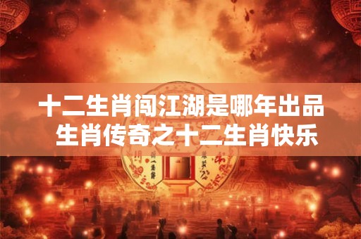 十二生肖闯江湖是哪年出品  生肖传奇之十二生肖快乐街