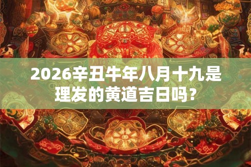 2026辛丑牛年八月十九是理发的黄道吉日吗？
