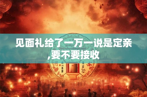 见面礼给了一万一说是定亲,要不要接收