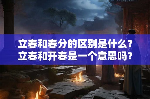立春和春分的区别是什么？立春和开春是一个意思吗？