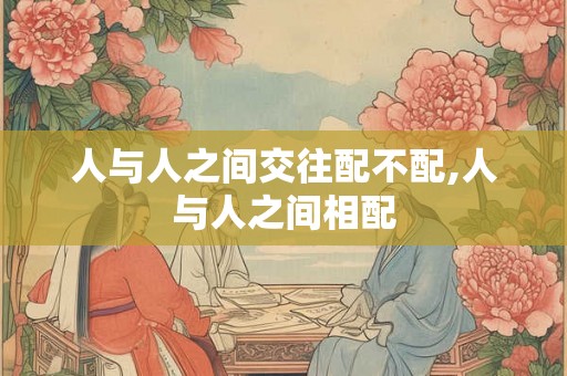 人与人之间交往配不配,人与人之间相配