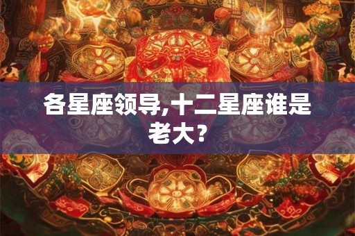 各星座领导,十二星座谁是老大？