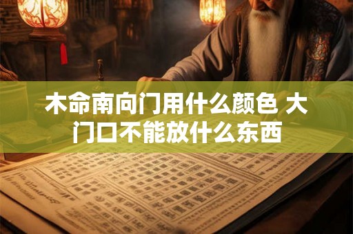 木命南向门用什么颜色 大门口不能放什么东西 木命南向门用什么颜色 大门口不能放什么东西