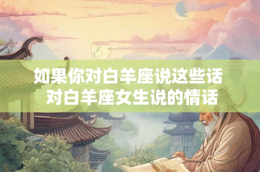 如果你对白羊座说这些话  对白羊座女生说的情话