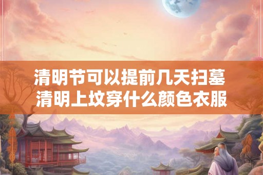 清明节可以提前几天扫墓 清明上坟穿什么颜色衣服