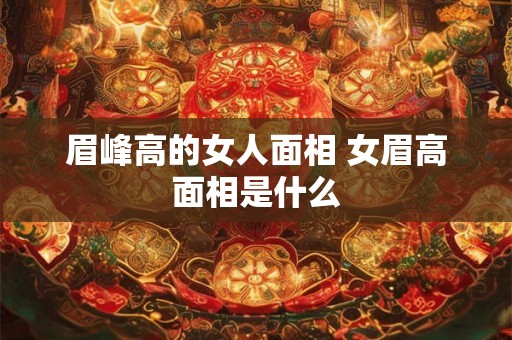 眉峰高的女人面相 女眉高面相是什么 眉峰高的女人面相 女眉高面相是什么