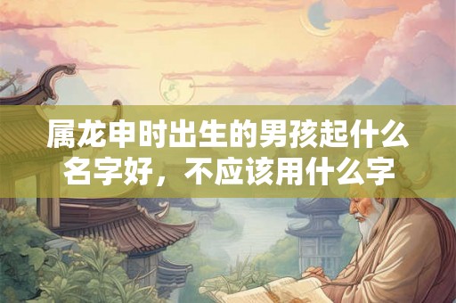 属龙申时出生的男孩起什么名字好，不应该用什么字
