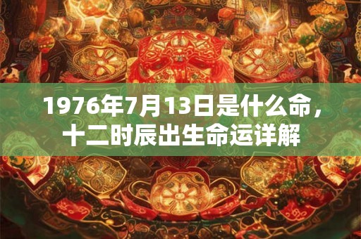 1976年7月13日是什么命，十二时辰出生命运详解