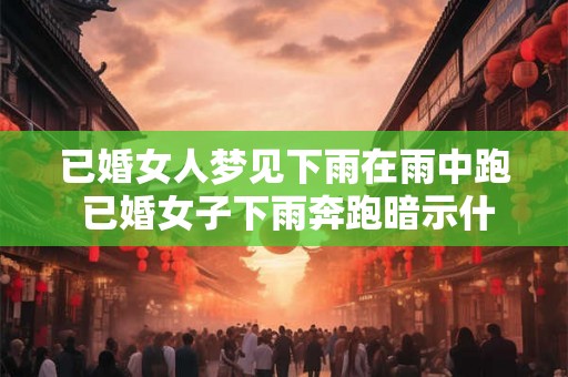 已婚女人梦见下雨在雨中跑 已婚女子下雨奔跑暗示什么