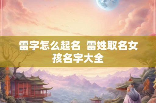 雷字怎么起名  雷姓取名女孩名字大全