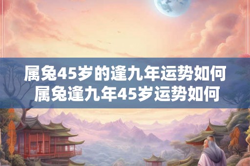 属兔45岁的逢九年运势如何 属兔逢九年45岁运势如何 属兔45岁的逢九年运势如何 属兔逢九年45岁运势如何