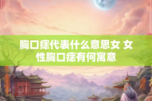胸口痣代表什么意思女 女性胸口痣有何寓意
