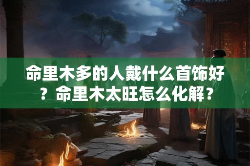 命里木多的人戴什么首饰好？命里木太旺怎么化解？