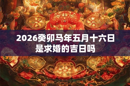 2026癸卯马年五月十六日是求婚的吉日吗