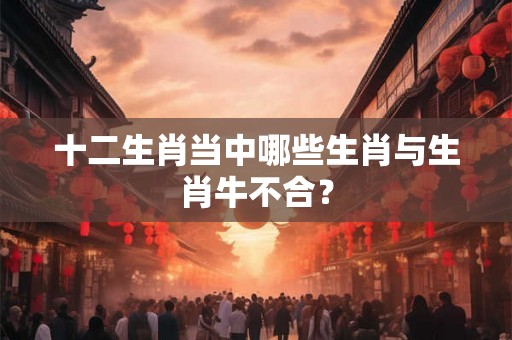 十二生肖当中哪些生肖与生肖牛不合？