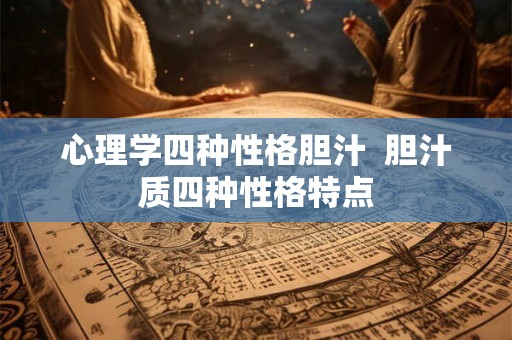 心理学四种性格胆汁  胆汁质四种性格特点