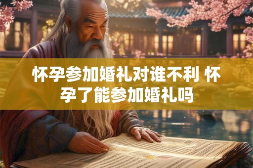 怀孕参加婚礼对谁不利 怀孕了能参加婚礼吗