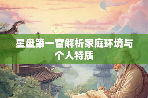 星盘第一宫解析家庭环境与个人特质 星盘第一宫解析家庭环境与个人特质