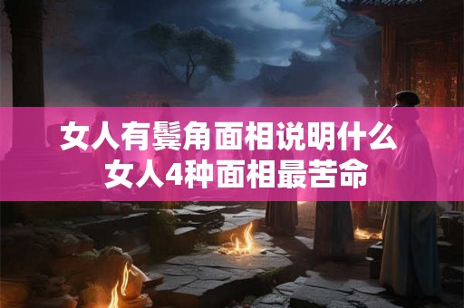 女人有鬓角面相说明什么 女人4种面相最苦命 女人有鬓角面相说明什么 女人4种面相最苦命