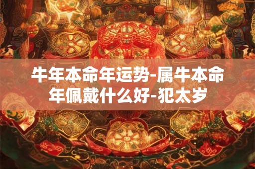 牛年本命年运势-属牛本命年佩戴什么好-犯太岁