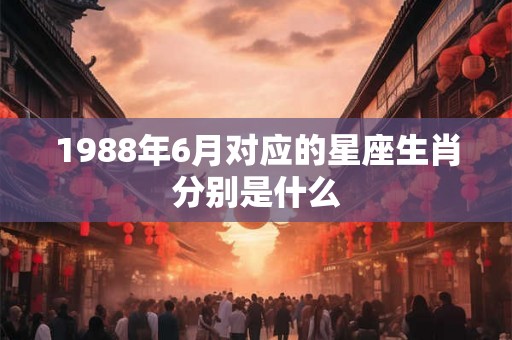1988年6月对应的星座生肖分别是什么