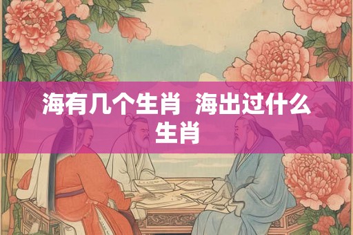 海有几个生肖  海出过什么生肖