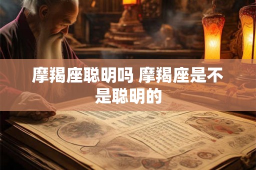 摩羯座聪明吗 摩羯座是不是聪明的 摩羯座聪明吗 摩羯座是不是聪明的