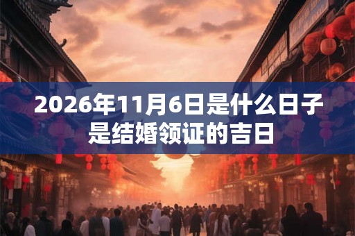 2026年11月6日是什么日子 是结婚领证的吉日 2026年11月6日是什么日子 是结婚领证的吉日