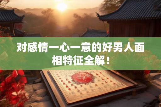 对感情一心一意的好男人面相特征全解！