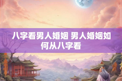 八字看男人婚姻 男人婚姻如何从八字看