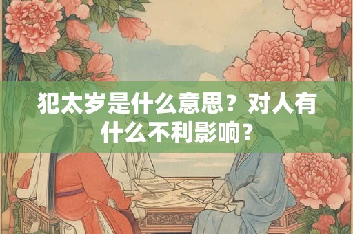 犯太岁是什么意思?对人有什么不利影响? 犯太岁是什么意思?对人有什么不利影响?