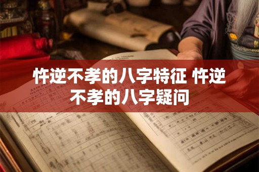 忤逆不孝的八字特征 忤逆不孝的八字疑问