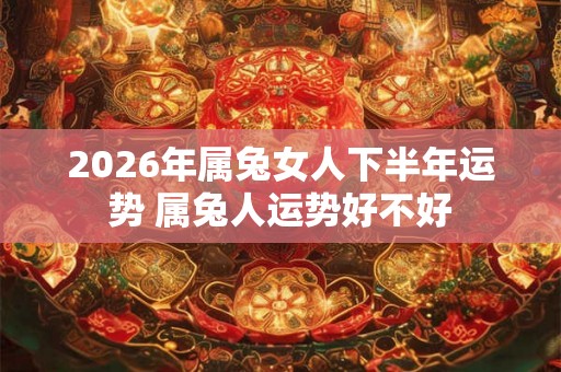 2026年属兔女人下半年运势 属兔人运势好不好