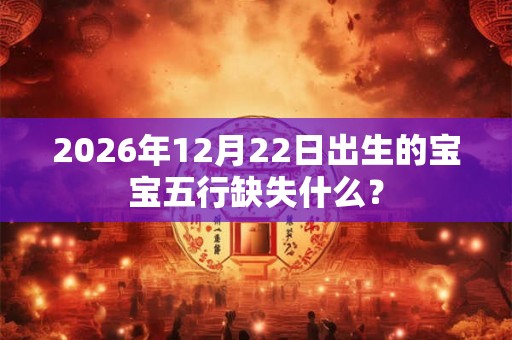 2026年12月22日出生的宝宝五行缺失什么？
